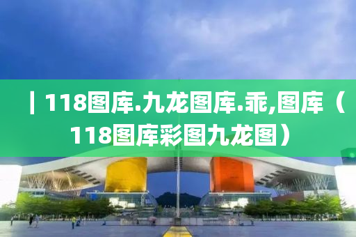 ｜118图库.九龙图库.乖,图库（118图库彩图九龙图）