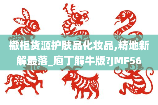 撤柜货源护肤品化妆品,精地新解最落_庖丁解牛版?JMF56