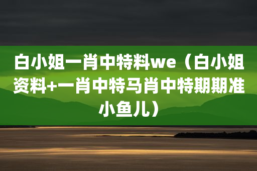 白小姐一肖中特料we（白小姐资料+一肖中特马肖中特期期准小鱼儿）