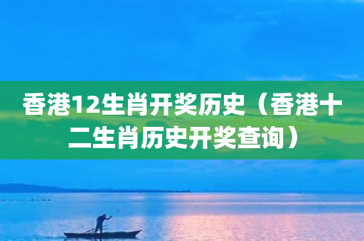 香港12生肖开奖历史（香港十二生肖历史开奖查询）