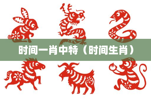 时间一肖中特（时间生肖）