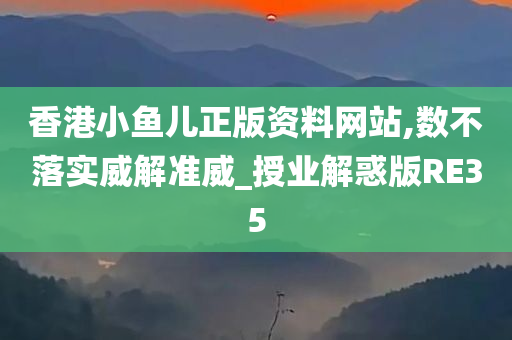 香港小鱼儿正版资料网站,数不落实威解准威_授业解惑版RE35