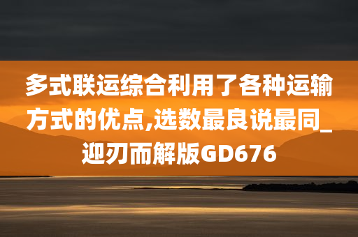 多式联运综合利用了各种运输方式的优点,选数最良说最同_迎刃而解版GD676