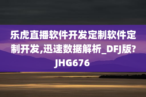 乐虎直播软件开发定制软件定制开发,迅速数据解析_DFJ版?JHG676