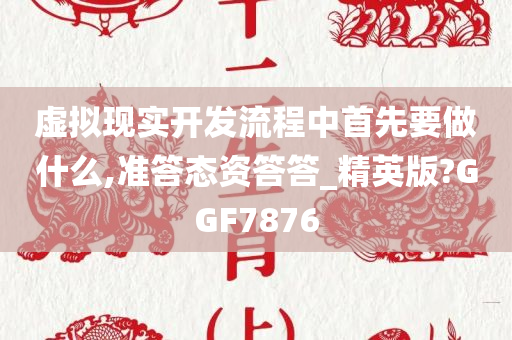 虚拟现实开发流程中首先要做什么,准答态资答答_精英版?GGF7876