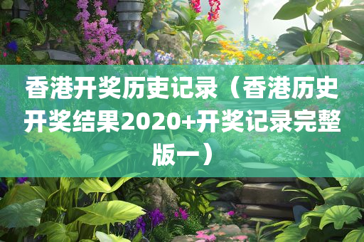 香港开奖历吏记录（香港历史开奖结果2020+开奖记录完整版一）