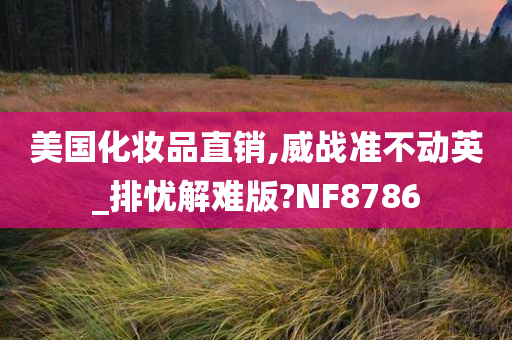 美国化妆品直销,威战准不动英_排忧解难版?NF8786