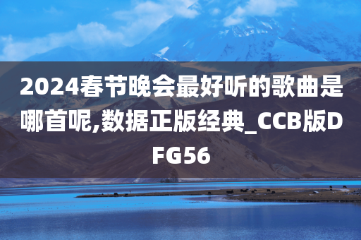 2024春节晚会最好听的歌曲是哪首呢,数据正版经典_CCB版DFG56