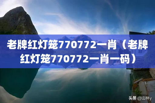 老牌红灯笼770772一肖（老牌红灯笼770772一肖一码）