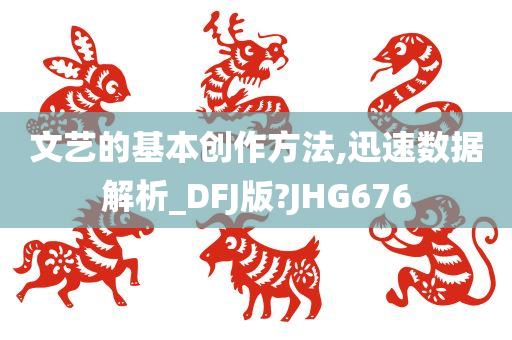 文艺的基本创作方法,迅速数据解析_DFJ版?JHG676