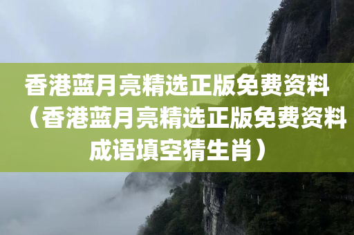 香港蓝月亮精选正版免费资料（香港蓝月亮精选正版免费资料成语填空猜生肖）