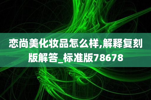 恋尚美化妆品怎么样,解释复刻版解答_标准版78678