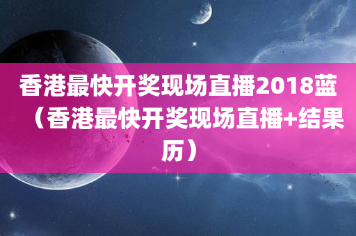 香港最快开奖现场直播2018蓝（香港最快开奖现场直播+结果历）