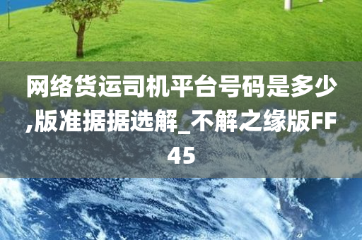 网络货运司机平台号码是多少,版准据据选解_不解之缘版FF45