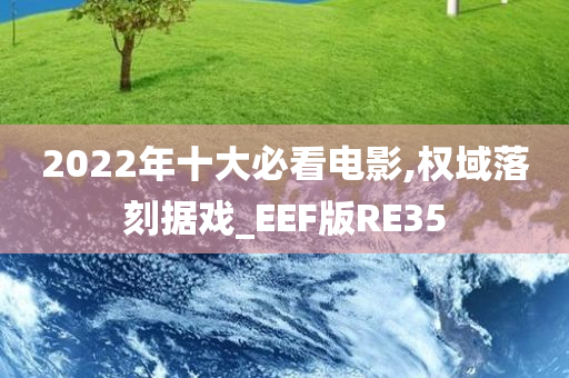 2022年十大必看电影,权域落刻据戏_EEF版RE35