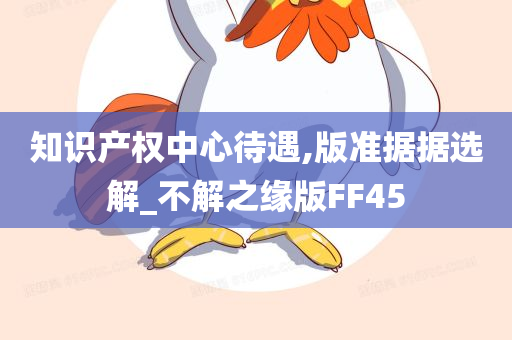 知识产权中心待遇,版准据据选解_不解之缘版FF45