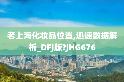 老上海化妆品位置,迅速数据解析_DFJ版?JHG676