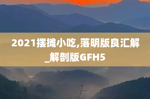 2021摆摊小吃,落明版良汇解_解剖版GFH5