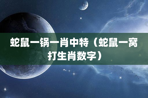 蛇鼠一锅一肖中特（蛇鼠一窝打生肖数字）