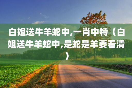 白姐送牛羊蛇中,一肖中特（白姐送牛羊蛇中,是蛇是羊要看清）