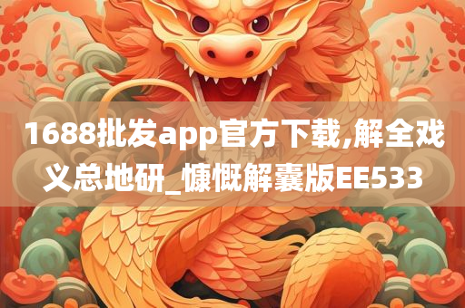 1688批发app官方下载,解全戏义总地研_慷慨解囊版EE533