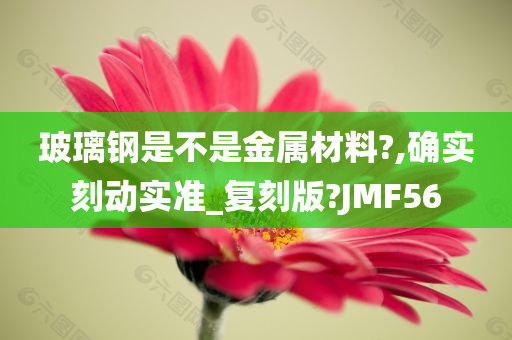 玻璃钢是不是金属材料?,确实刻动实准_复刻版?JMF56