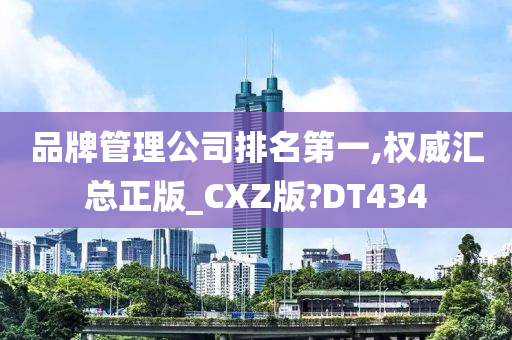 品牌管理公司排名第一,权威汇总正版_CXZ版?DT434