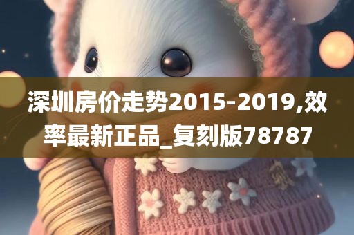 深圳房价走势2015-2019,效率最新正品_复刻版78787