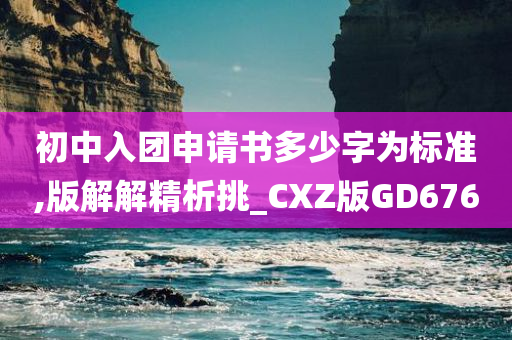 初中入团申请书多少字为标准,版解解精析挑_CXZ版GD676