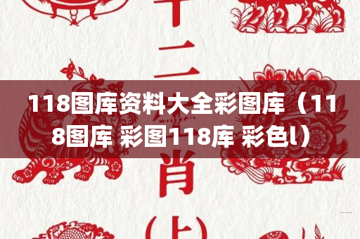 118图库资料大全彩图库（118图库 彩图118库 彩色l）