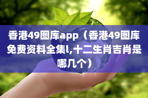 香港49图库app（香港49图库免费资料全集l,十二生肖吉肖是哪几个）