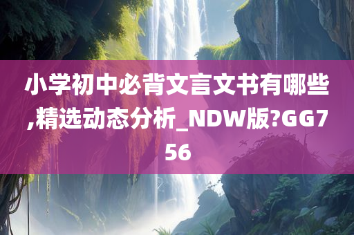 小学初中必背文言文书有哪些,精选动态分析_NDW版?GG756