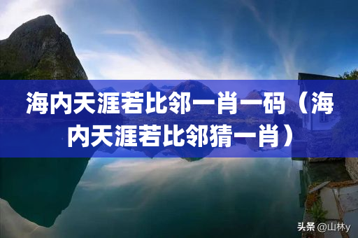 海内天涯若比邻一肖一码（海内天涯若比邻猜一肖）