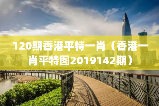 120期香港平特一肖（香港一肖平特图2019142期）