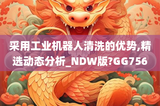 采用工业机器人清洗的优势,精选动态分析_NDW版?GG756