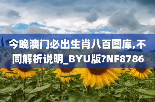 今晚澳门必出生肖八百图库,不同解析说明_BYU版?NF8786