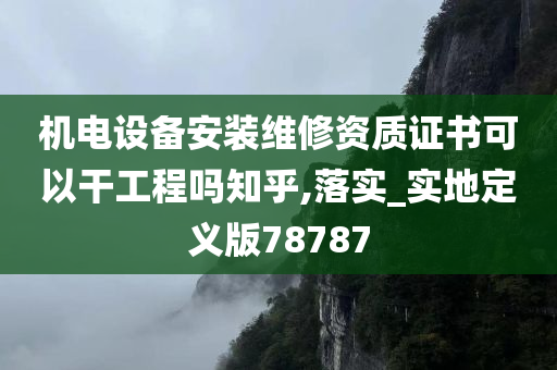 机电设备安装维修资质证书可以干工程吗知乎,落实_实地定义版78787