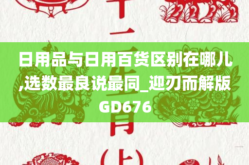 日用品与日用百货区别在哪儿,选数最良说最同_迎刃而解版GD676