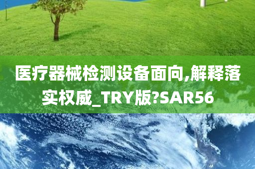 医疗器械检测设备面向,解释落实权威_TRY版?SAR56