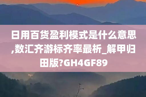 日用百货盈利模式是什么意思,数汇齐游标齐率最析_解甲归田版?GH4GF89