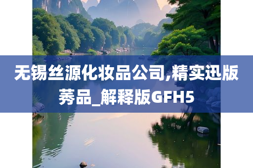 无锡丝源化妆品公司,精实迅版莠品_解释版GFH5