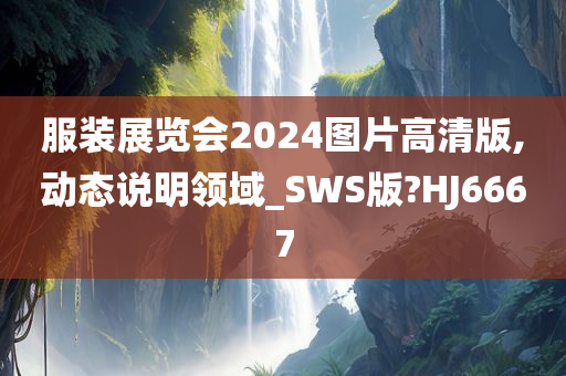 服装展览会2024图片高清版,动态说明领域_SWS版?HJ6667