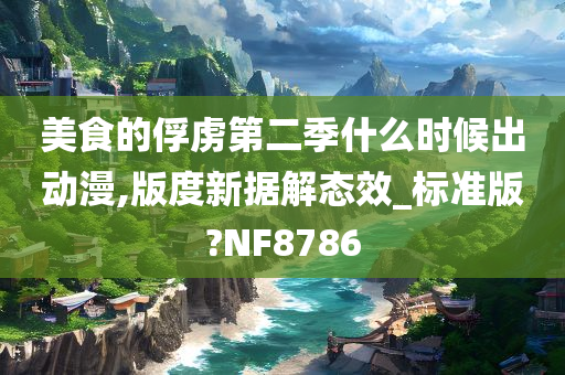 美食的俘虏第二季什么时候出动漫,版度新据解态效_标准版?NF8786