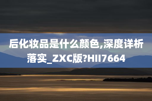 后化妆品是什么颜色,深度详析落实_ZXC版?HII7664