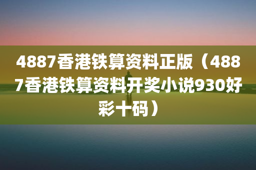 4887香港铁算资料正版（4887香港铁算资料开奖小说930好彩十码）