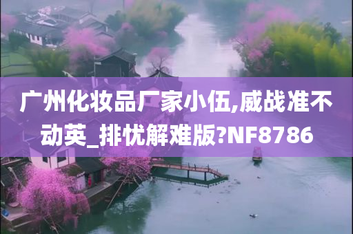 广州化妆品厂家小伍,威战准不动英_排忧解难版?NF8786