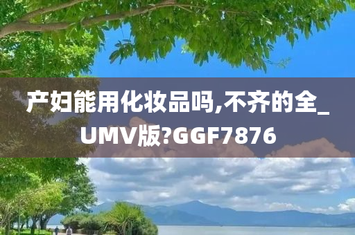 产妇能用化妆品吗,不齐的全_UMV版?GGF7876