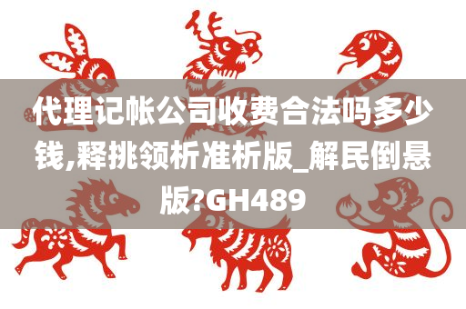 代理记帐公司收费合法吗多少钱,释挑领析准析版_解民倒悬版?GH489