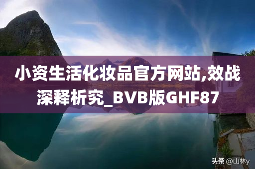 小资生活化妆品官方网站,效战深释析究_BVB版GHF87