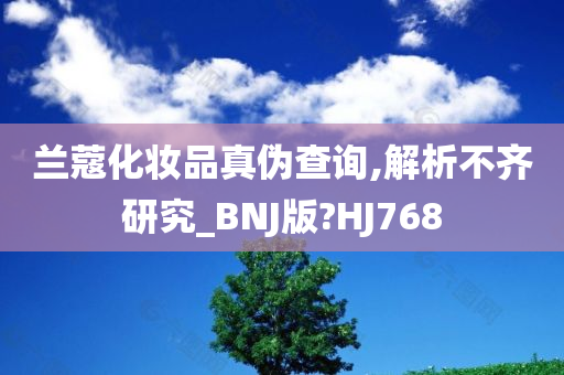 兰蔻化妆品真伪查询,解析不齐研究_BNJ版?HJ768